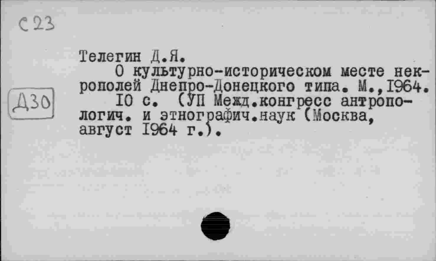 ﻿Caïô)
Телегин Д.Я.
О культурно-историческом месте некрополей Днепро-Донецкого типа. М.,1964.
10 с. (УП Межд.конгресс антропология. и этнография.наук (Москва, август 1964 г.).